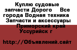 Куплю судовые запчасти Дорого! - Все города Водная техника » Запчасти и аксессуары   . Приморский край,Уссурийск г.